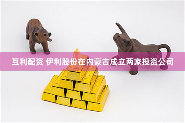 互利配资 伊利股份在内蒙古成立两家投资公司