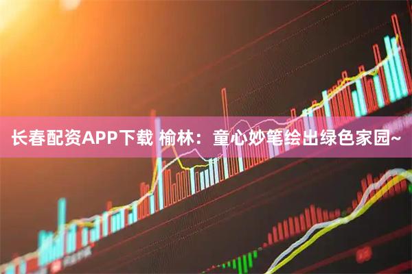 长春配资APP下载 榆林：童心妙笔绘出绿色家园~