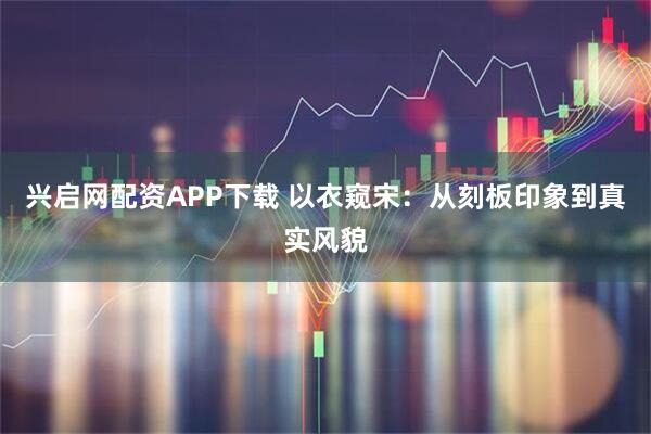 兴启网配资APP下载 以衣窥宋：从刻板印象到真实风貌