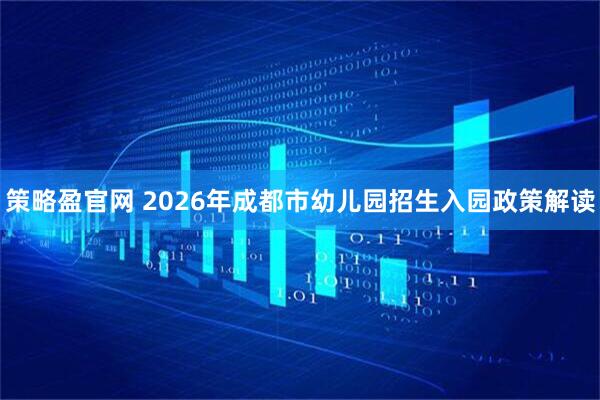 策略盈官网 2026年成都市幼儿园招生入园政策解读