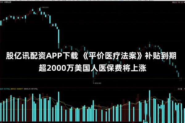 股亿讯配资APP下载 《平价医疗法案》补贴到期 超2000万美国人医保费将上涨