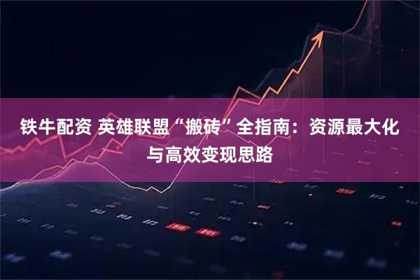 铁牛配资 英雄联盟“搬砖”全指南：资源最大化与高效变现思路