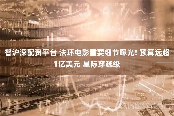 智沪深配资平台 法环电影重要细节曝光! 预算远超1亿美元 星际穿越级