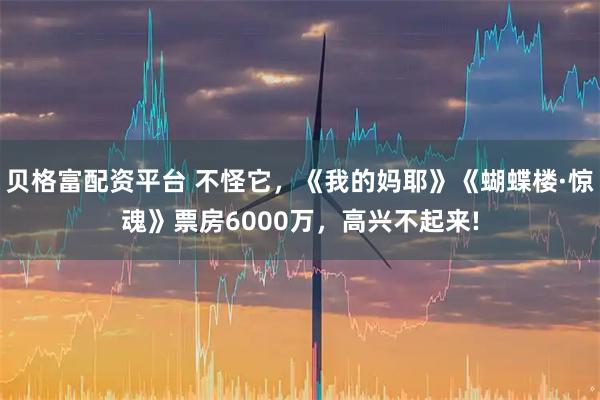 贝格富配资平台 不怪它，《我的妈耶》《蝴蝶楼·惊魂》票房6000万，高兴不起来!