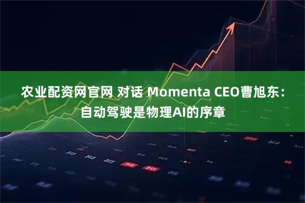 农业配资网官网 对话 Momenta CEO曹旭东：自动驾驶是物理AI的序章