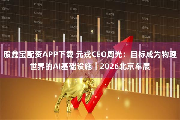 股鑫宝配资APP下载 元戎CEO周光：目标成为物理世界的AI基础设施｜2026北京车展