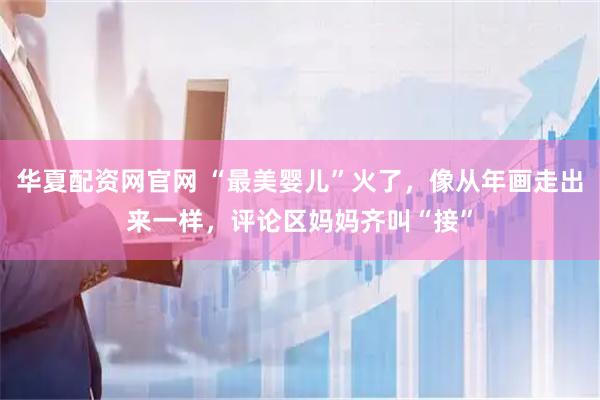 华夏配资网官网 “最美婴儿”火了，像从年画走出来一样，评论区妈妈齐叫“接”
