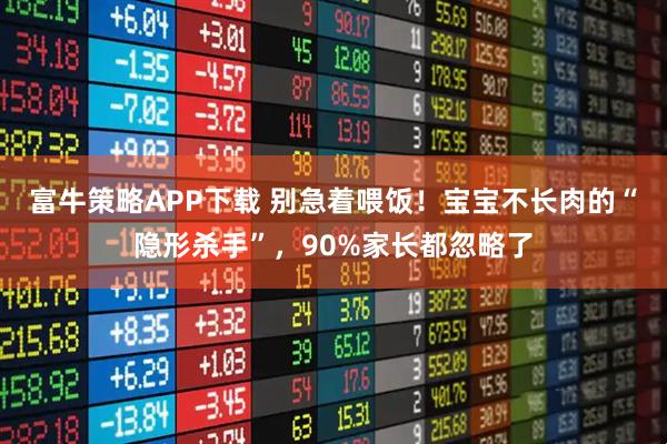 富牛策略APP下载 别急着喂饭！宝宝不长肉的“隐形杀手”，90%家长都忽略了
