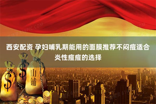 西安配资 孕妇哺乳期能用的面膜推荐不闷痘适合炎性痘痘的选择