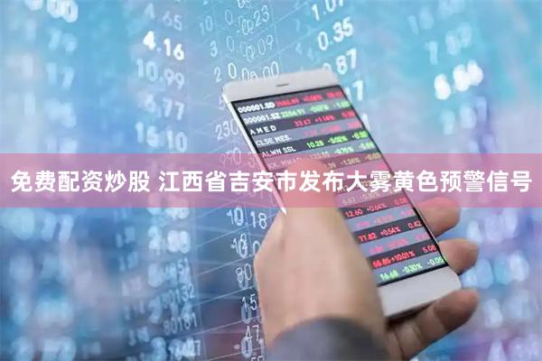 免费配资炒股 江西省吉安市发布大雾黄色预警信号