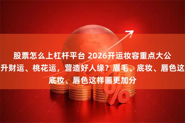 股票怎么上杠杆平台 2026开运妆容重点大公开!想要提升财运、桃花运,营造好人缘?眉毛、底妆、唇色这样画更加分