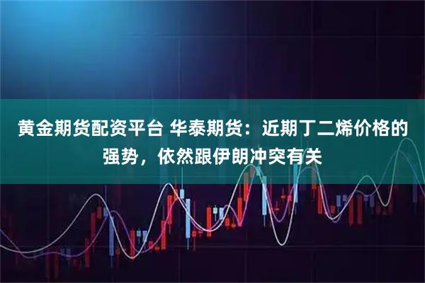 黄金期货配资平台 华泰期货：近期丁二烯价格的强势，依然跟伊朗冲突有关