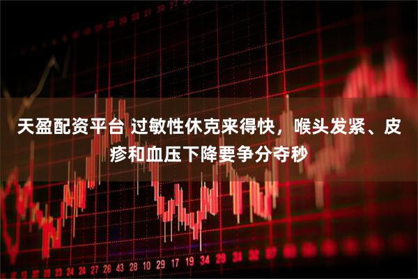 天盈配资平台 过敏性休克来得快，喉头发紧、皮疹和血压下降要争分夺秒