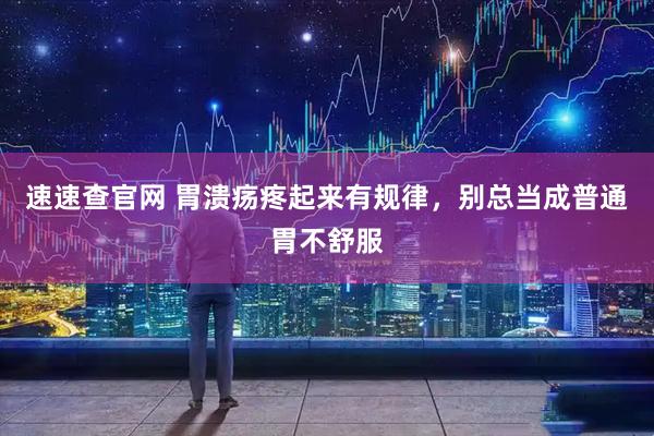 速速查官网 胃溃疡疼起来有规律，别总当成普通胃不舒服