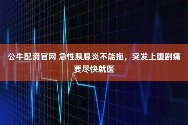 公牛配资官网 急性胰腺炎不能拖，突发上腹剧痛要尽快就医