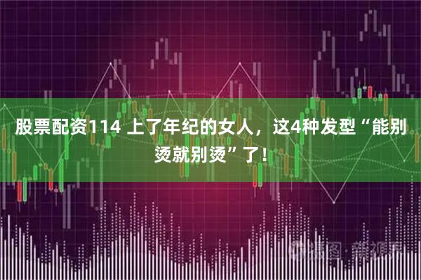 股票配资114 上了年纪的女人，这4种发型“能别烫就别烫”了！