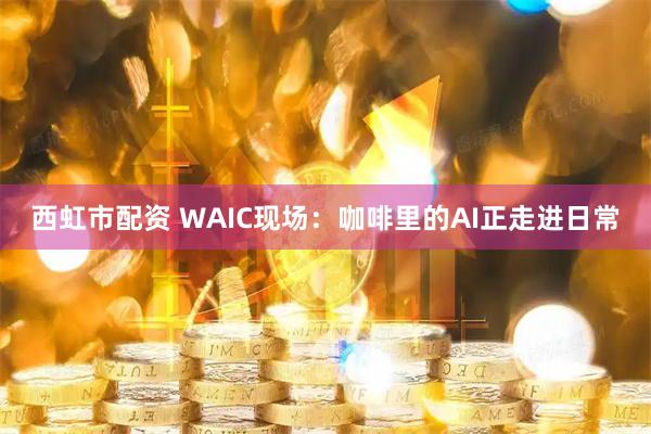 西虹市配资 WAIC现场：咖啡里的AI正走进日常
