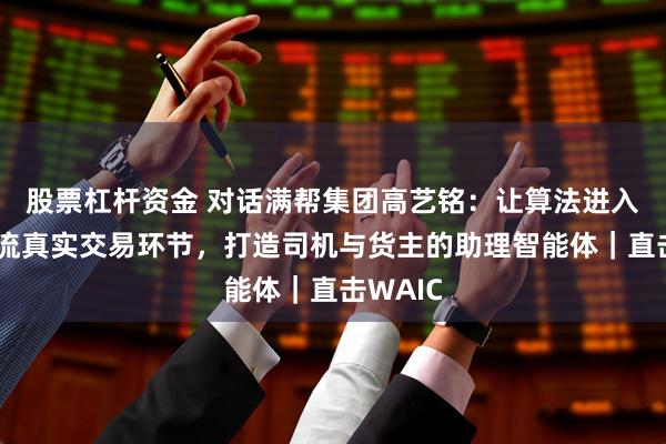 股票杠杆资金 对话满帮集团高艺铭：让算法进入货运物流真实交易环节，打造司机与货主的助理智能体｜直击WAIC