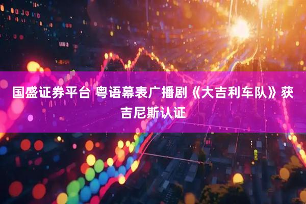 国盛证券平台 粤语幕表广播剧《大吉利车队》获吉尼斯认证