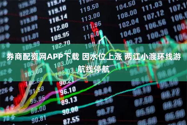 券商配资网APP下载 因水位上涨 两江小渡环线游航线停航