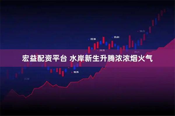 宏益配资平台 水岸新生升腾浓浓烟火气