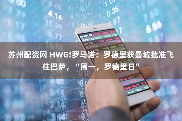 苏州配资网 HWG!罗马诺：罗德里获曼城批准飞往巴萨，“周一，罗德里日”
