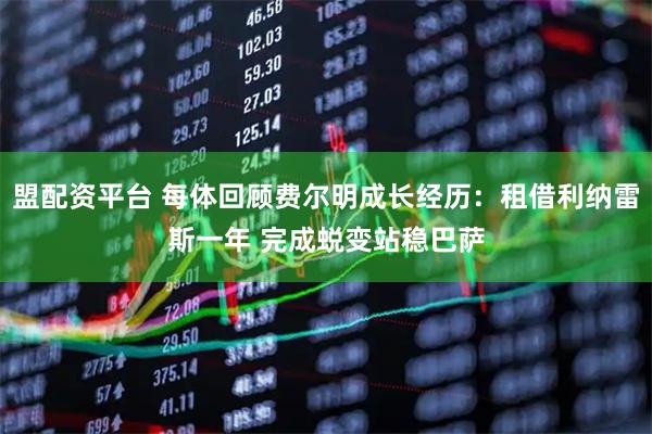 盟配资平台 每体回顾费尔明成长经历：租借利纳雷斯一年 完成蜕变站稳巴萨