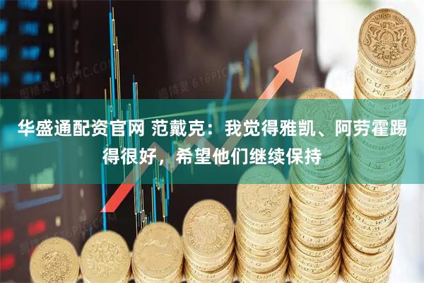 华盛通配资官网 范戴克：我觉得雅凯、阿劳霍踢得很好，希望他们继续保持