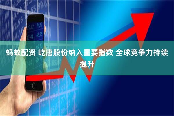蚂蚁配资 屹唐股份纳入重要指数 全球竞争力持续提升
