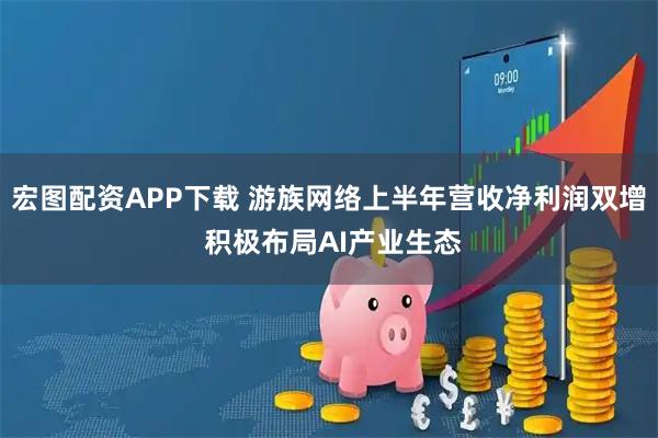 宏图配资APP下载 游族网络上半年营收净利润双增 积极布局AI产业生态
