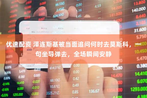 优速配资 泽连斯基被当面追问何时去莫斯科，一句坐导弹去，全场瞬间安静
