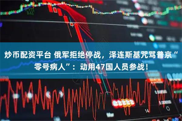 炒币配资平台 俄军拒绝停战，泽连斯基咒骂普京“零号病人”：动用47国人员参战！