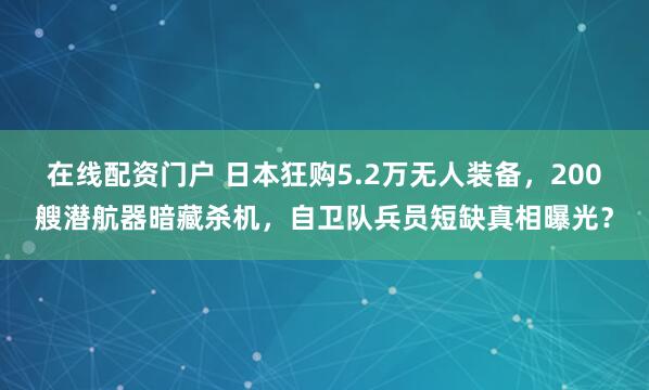 在线配资门户 日本狂购5.2万无人装备，200艘潜航器暗藏杀机，自卫队兵员短缺真相曝光？